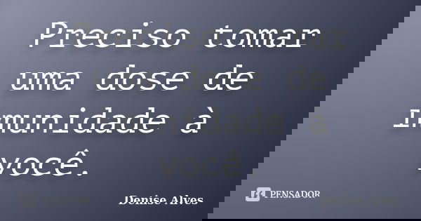 Preciso tomar uma dose de imunidade à você.... Frase de Denise Alves.