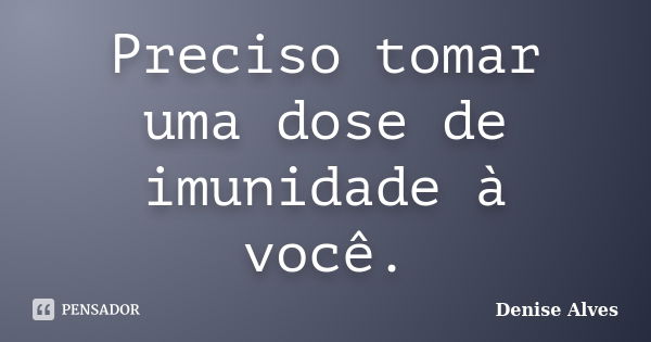 Preciso tomar uma dose de imunidade à você.... Frase de Denise Alves.