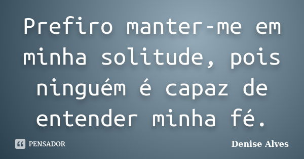 Prefiro manter-me em minha solitude, pois ninguém é capaz de entender minha fé.... Frase de Denise Alves.