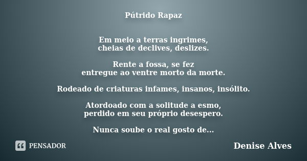 Pútrido Rapaz Em meio a terras ingrimes, cheias de declives, deslizes. Rente a fossa, se fez entregue ao ventre morto da morte. Rodeado de criaturas infames, in... Frase de Denise Alves.