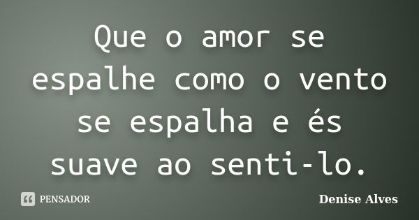 Que o amor se espalhe como o vento se espalha e és suave ao senti-lo.... Frase de Denise Alves.