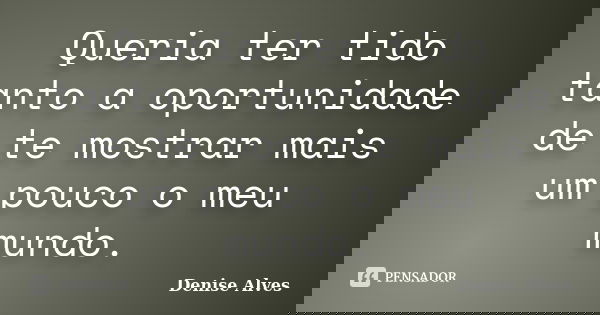 Queria ter tido tanto a oportunidade de te mostrar mais um pouco o meu mundo.... Frase de Denise Alves.