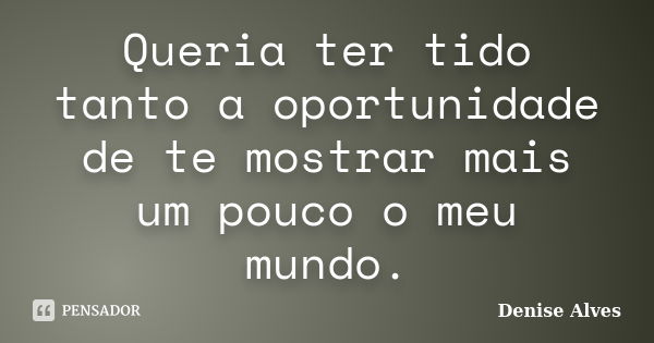 Queria ter tido tanto a oportunidade de te mostrar mais um pouco o meu mundo.... Frase de Denise Alves.