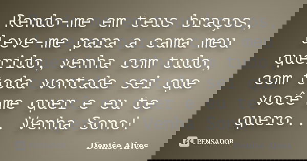 Rendo-me em teus braços, leve-me para a cama meu querido, venha com tudo, com toda vontade sei que você me quer e eu te quero... Venha Sono!... Frase de Denise Alves.