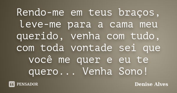 Rendo-me em teus braços, leve-me para a cama meu querido, venha com tudo, com toda vontade sei que você me quer e eu te quero... Venha Sono!... Frase de Denise Alves.