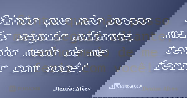 Sinto que não posso mais seguir adiante, tenho medo de me ferir com você!... Frase de Denise Alves.