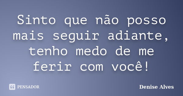 Sinto que não posso mais seguir adiante, tenho medo de me ferir com você!... Frase de Denise Alves.