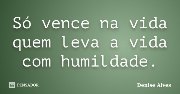 Só vence na vida quem leva a vida com humildade.... Frase de Denise Alves.