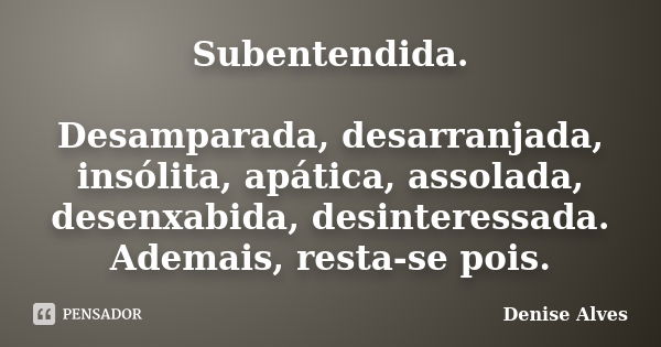 Subentendida. Desamparada, desarranjada, insólita, apática, assolada, desenxabida, desinteressada. Ademais, resta-se pois.... Frase de Denise Alves.