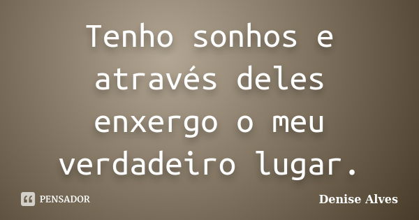 Tenho sonhos e através deles enxergo o meu verdadeiro lugar.... Frase de Denise Alves.