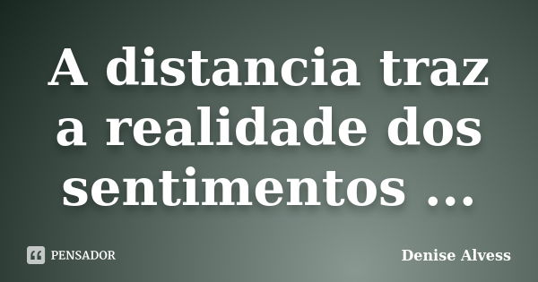 A distancia traz a realidade dos sentimentos ...... Frase de Denise Alvess.