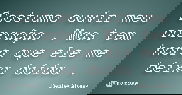 Costumo ouvir meu coração . Mas tem hora que ele me deixa doida .... Frase de Denise Alvess.