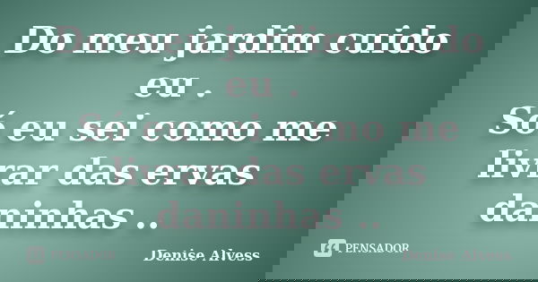 Do meu jardim cuido eu . Só eu sei como me livrar das ervas daninhas ..... Frase de Denise Alvess.