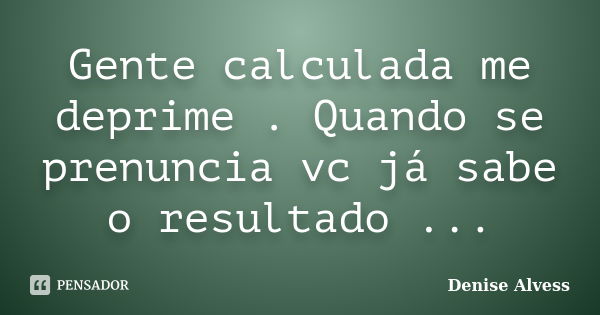 Gente calculada me deprime . Quando se prenuncia vc já sabe o resultado ...... Frase de Denise Alvess.