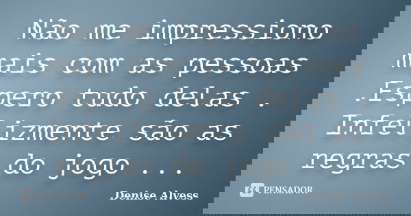 Não me impressiono mais com as pessoas .Espero tudo delas . Infelizmente são as regras do jogo ...... Frase de Denise Alvess.