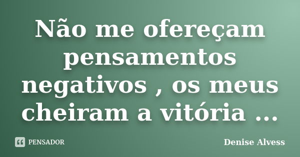 Não me ofereçam pensamentos negativos , os meus cheiram a vitória ...... Frase de Denise Alvess.