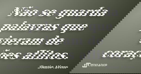 Não se guarda palavras que vieram de corações aflitos.... Frase de Denise Alvess.