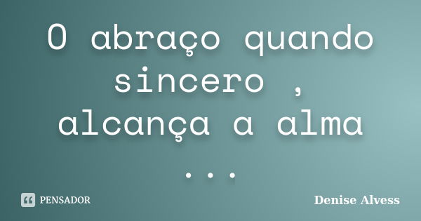 O abraço quando sincero , alcança a alma ...... Frase de Denise Alvess.