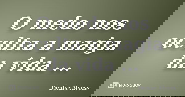 O medo nos oculta a magia da vida ...... Frase de Denise Alvess.