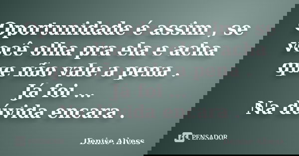 Oportunidade é assim , se você olha pra ela e acha que não vale a pena . Já foi ... Na dúvida encara .... Frase de Denise Alvess.