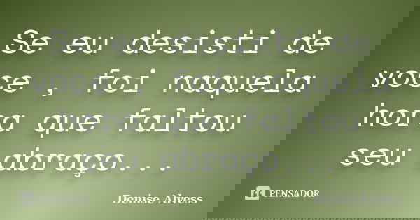 Se eu desisti de voce , foi naquela hora que faltou seu abraço...... Frase de Denise Alvess.