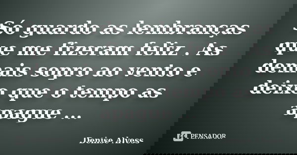 Só guardo as lembranças que me fizeram feliz . As demais sopro ao vento e deixo que o tempo as apague ...... Frase de Denise Alvess.