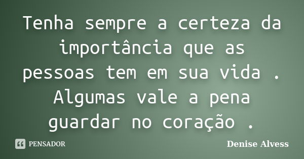 Tenha sempre a certeza da importância que as pessoas tem em sua vida . Algumas vale a pena guardar no coração .... Frase de Denise Alvess.