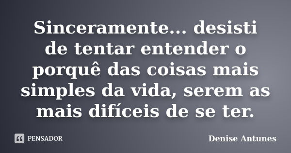 Sinceramente... desisti de tentar entender o porquê das coisas mais simples da vida, serem as mais difíceis de se ter.... Frase de Denise Antunes.