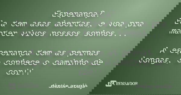 Esperança? Ela tem asas abertas, e voa pra manter vivos nossos sonhos... A esperança tem as pernas longas, e conhece o caminho de cor!!... Frase de Denise Araujo.