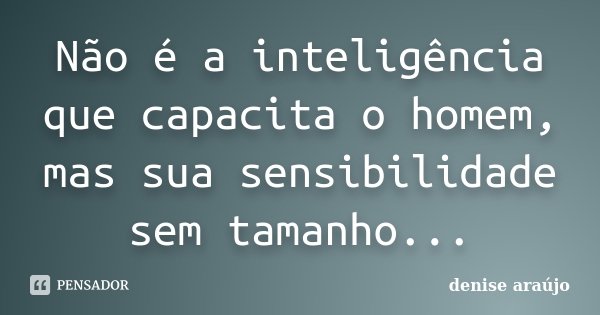 Não é a inteligência que capacita o homem, mas sua sensibilidade sem tamanho...... Frase de Denise Araujo.