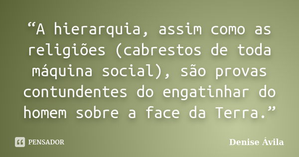 “A hierarquia, assim como as religiões (cabrestos de toda máquina social), são provas contundentes do engatinhar do homem sobre a face da Terra.”... Frase de Denise Ávila.