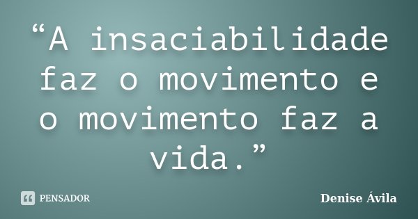 “A insaciabilidade faz o movimento e o movimento faz a vida.”... Frase de Denise Ávila.