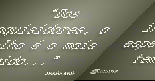 “Dos inquisidores, o espelho é o mais temido...”... Frase de Denise Ávila.