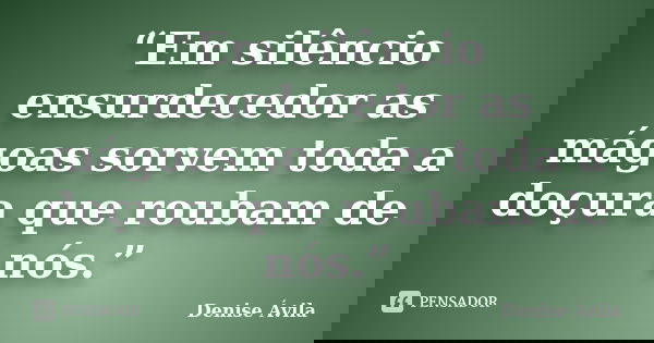 “Em silêncio ensurdecedor as mágoas sorvem toda a doçura que roubam de nós.”... Frase de Denise Ávila.