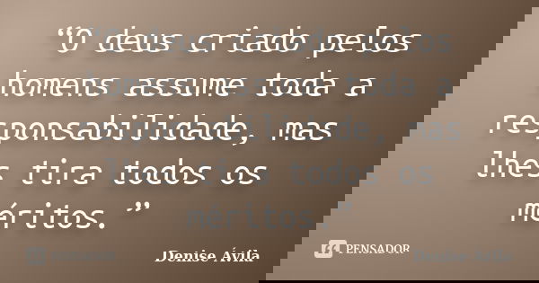 “O deus criado pelos homens assume toda a responsabilidade, mas lhes tira todos os méritos.”... Frase de Denise Ávila.