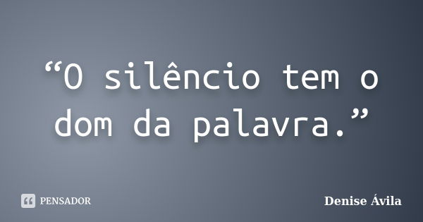 “O silêncio tem o dom da palavra.”... Frase de Denise Ávila.