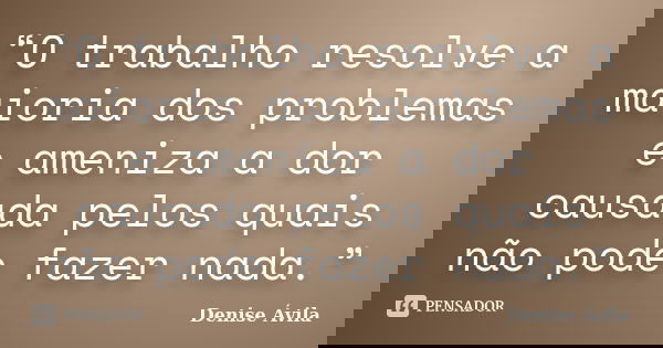 “O trabalho resolve a maioria dos problemas e ameniza a dor causada pelos quais não pode fazer nada.”... Frase de Denise Ávila.