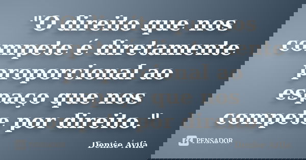 "O direito que nos compete é diretamente proporcional ao espaço que nos compete por direito."... Frase de Denise Ávila.