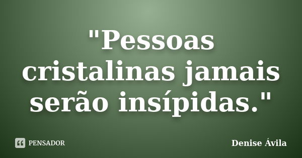 "Pessoas cristalinas jamais serão insípidas."... Frase de Denise Ávila.