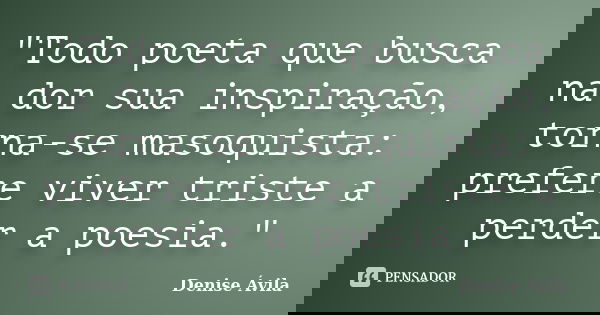 "Todo poeta que busca na dor sua inspiração, torna-se masoquista: prefere viver triste a perder a poesia."... Frase de Denise Ávila.
