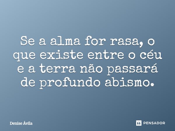 Se a alma for rasa, o que existe entre o céu e a terra não passará de profundo abismo.... Frase de Denise Ávila.