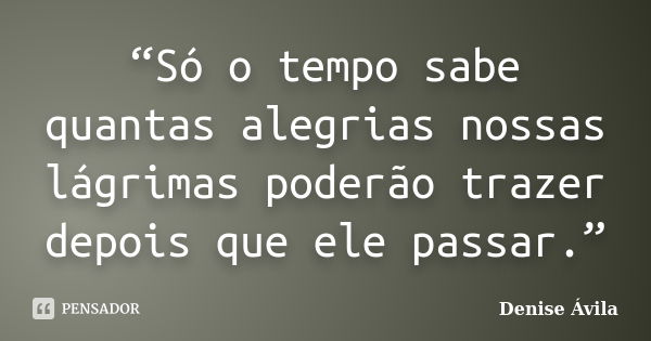 “Só o tempo sabe quantas alegrias nossas lágrimas poderão trazer depois que ele passar.”... Frase de Denise Ávila.