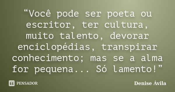“Você pode ser poeta ou escritor, ter cultura, muito talento, devorar enciclopédias, transpirar conhecimento; mas se a alma for pequena... Só lamento!”... Frase de Denise Ávila.