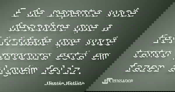 E de repente você descobre que a felicidade que você tanto procura está em fazer alguém feliz.... Frase de Denise Beliato.
