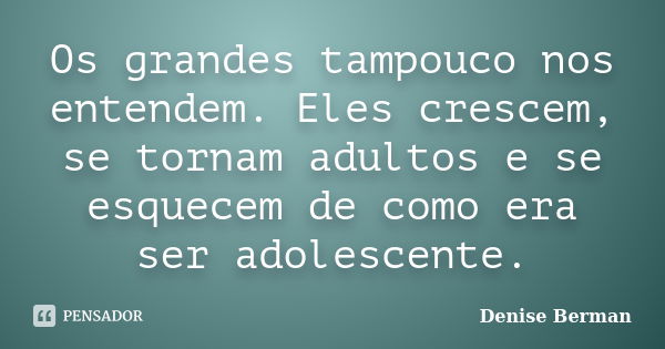 Os grandes tampouco nos entendem. Eles crescem, se tornam adultos e se esquecem de como era ser adolescente.... Frase de Denise Berman.