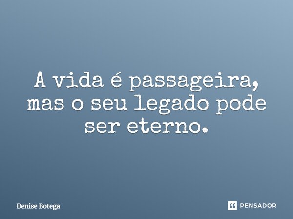 ⁠A vida é passageira, mas o seu legado pode ser eterno.... Frase de Denise Botega.