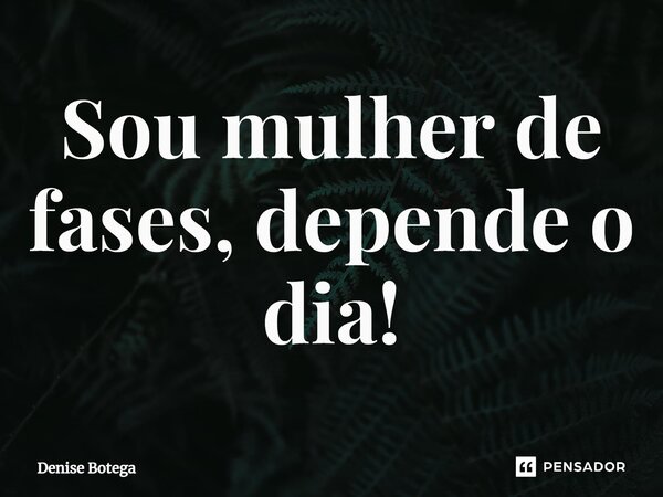 ⁠Sou mulher de fases, depende o dia!... Frase de Denise Botega.