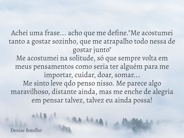 Achei uma frase... acho que me define. "Me acostumei tanto a gostar sozinho, que me atrapalho todo nessa de gostar junto" Me acostumei na solitude, só... Frase de Denise Botelho.