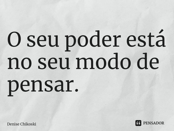 ⁠O seu poder está no seu modo de pensar.... Frase de Denise Chikoski.