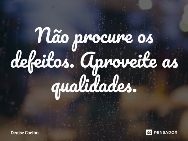 ⁠Não procure os defeitos. Aproveite as qualidades.... Frase de Denise Coelho.